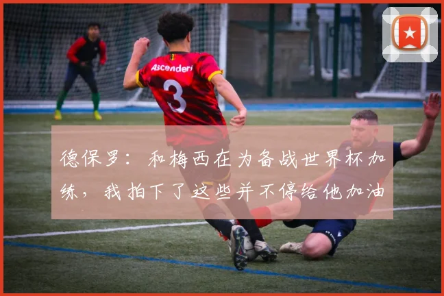 德保罗：和梅西在为备战世界杯加练，我拍下了这些并不停给他加油