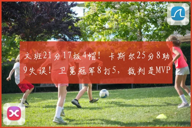 文班21分17板4帽！卡斯尔25分8助9失误！卫冕冠军8打5，裁判是MVP_1