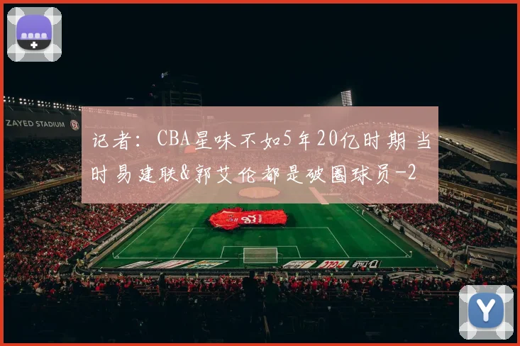 记者：CBA星味不如5年20亿时期 当时易建联&郭艾伦都是破圈球员