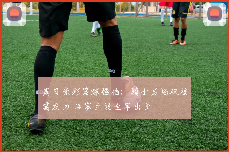 周日竞彩篮球强档：骑士后场双核需发力 活塞主场全军出击