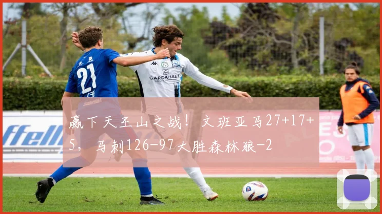 赢下天王山之战!文班亚马27+17+5,马刺126-97大胜森林狼