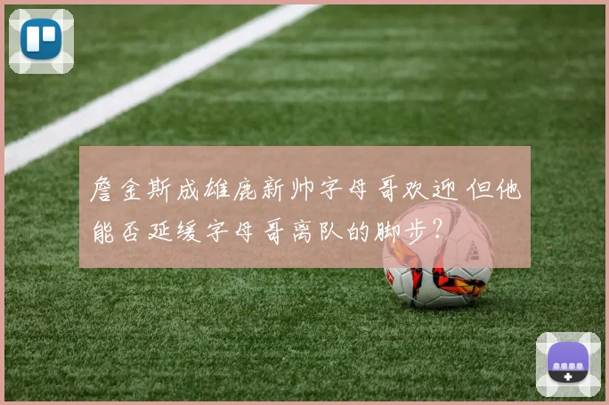 詹金斯成雄鹿新帅字母哥欢迎 但他能否延缓字母哥离队的脚步？
