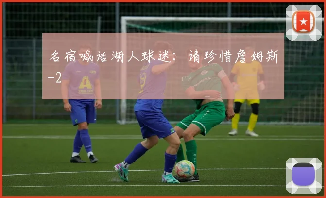 名宿喊话湖人球迷：请珍惜詹姆斯
