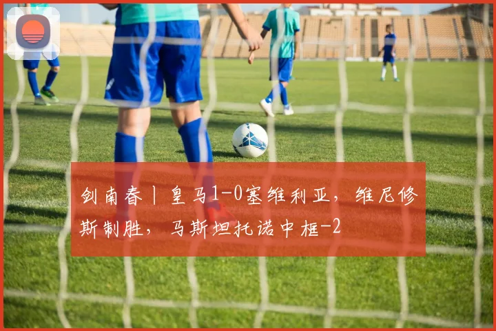 剑南春丨皇马1-0塞维利亚,维尼修斯制胜,马斯坦托诺中框