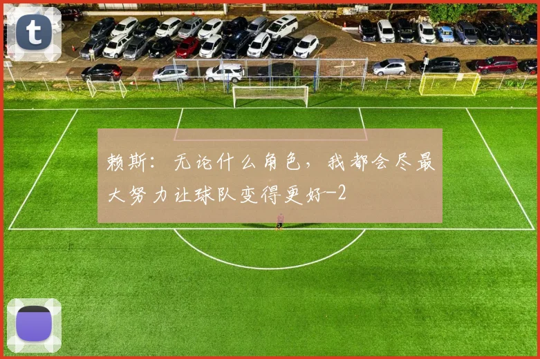 赖斯：无论什么角色，我都会尽最大努力让球队变得更好
