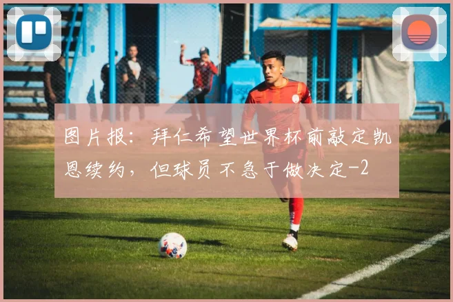 图片报：拜仁希望世界杯前敲定凯恩续约，但球员不急于做决定