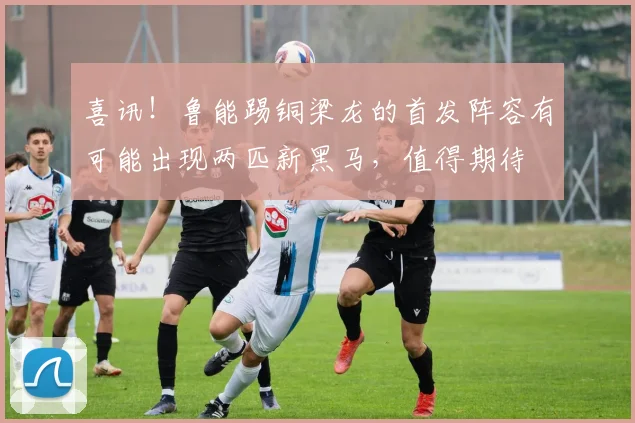 喜讯!鲁能踢铜梁龙的首发阵容有可能出现两匹新黑马,值得期待