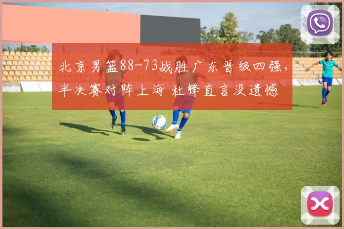 北京男篮88-73战胜广东晋级四强，半决赛对阵上海 杜锋直言没遗憾