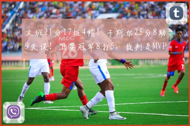 文班21分17板4帽！卡斯尔25分8助9失误！卫冕冠军8打5，裁判是MVP_1