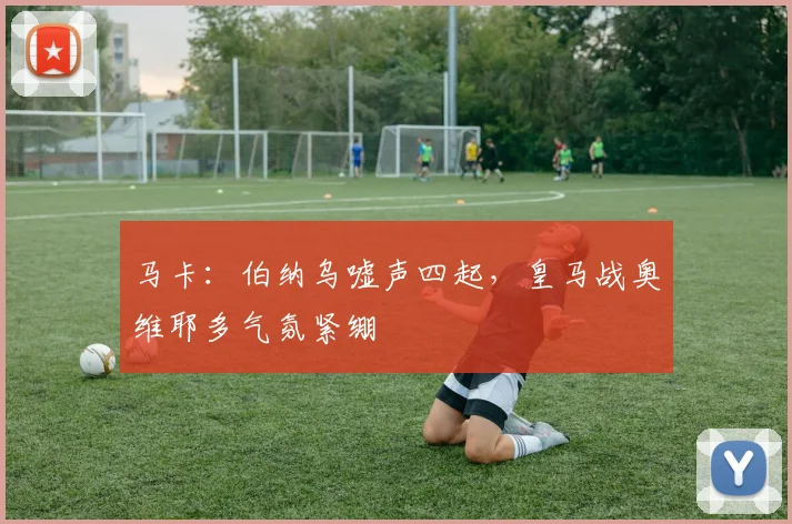 马卡：伯纳乌嘘声四起，皇马战奥维耶多气氛紧绷
