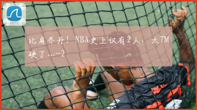 比肩乔丹!NBA史上仅有2人,太TM硬了…