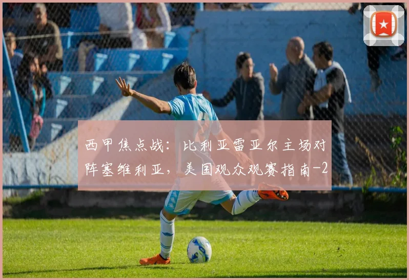 西甲焦点战:比利亚雷亚尔主场对阵塞维利亚,美国观众观赛指南