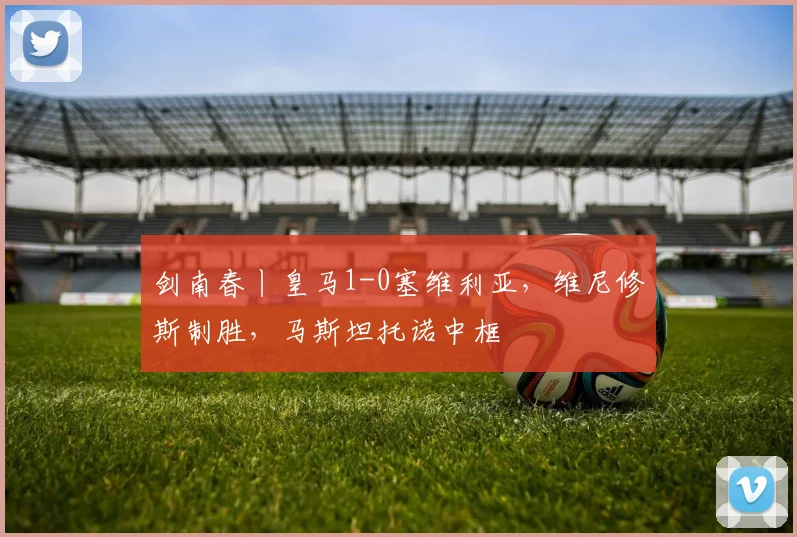 剑南春丨皇马1-0塞维利亚，维尼修斯制胜，马斯坦托诺中框