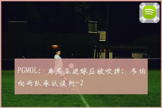 PGMOL:库尼亚进球应被吹掉;韦伯向两队承认误判