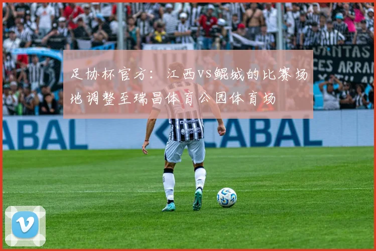足协杯官方：江西vs鲲城的比赛场地调整至瑞昌体育公园体育场