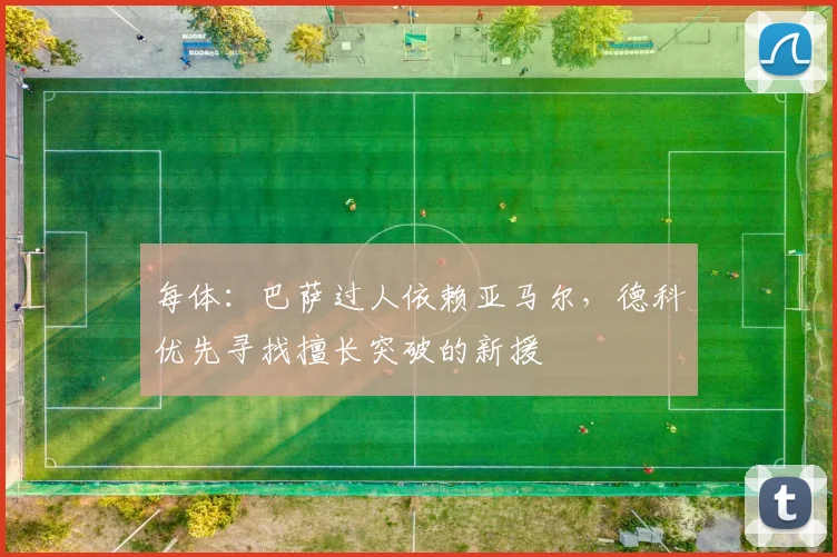 每体：巴萨过人依赖亚马尔，德科优先寻找擅长突破的新援