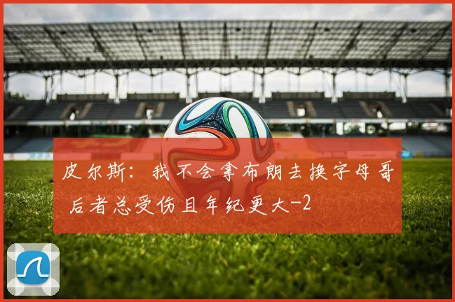 皮尔斯:我不会拿布朗去换字母哥 后者总受伤且年纪更大