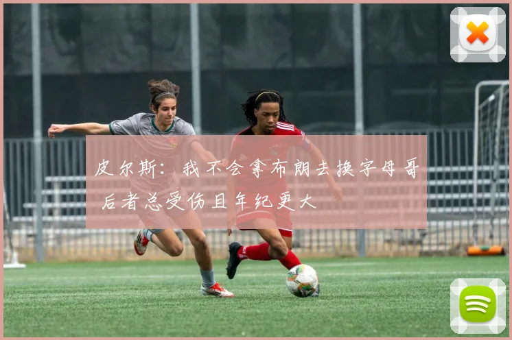 皮尔斯：我不会拿布朗去换字母哥 后者总受伤且年纪更大