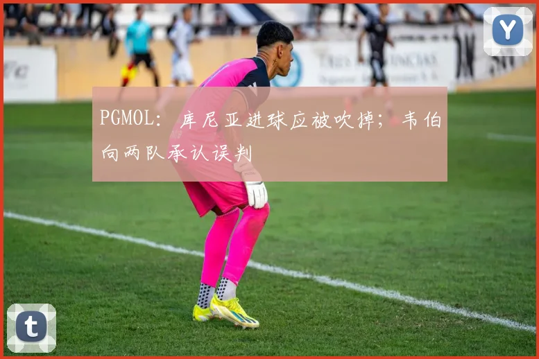 PGMOL:库尼亚进球应被吹掉;韦伯向两队承认误判