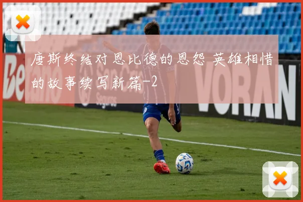 唐斯终结对恩比德的恩怨 英雄相惜的故事续写新篇