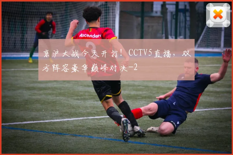 京沪大战今天开打!CCTV5直播,双方阵容豪华巅峰对决