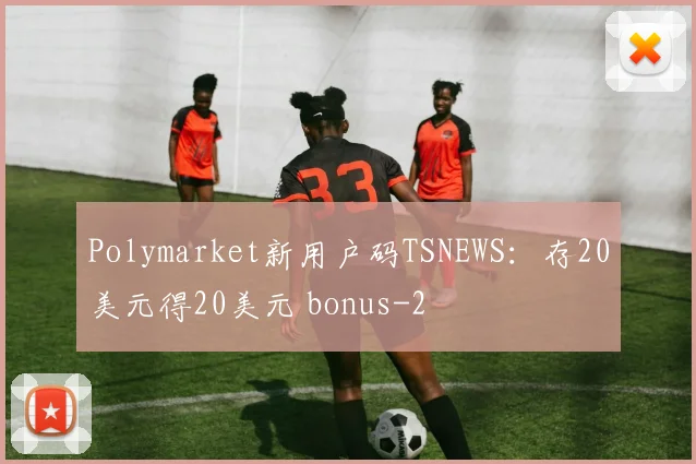 Polymarket新用户码TSNEWS:存20美元得20美元 bonus