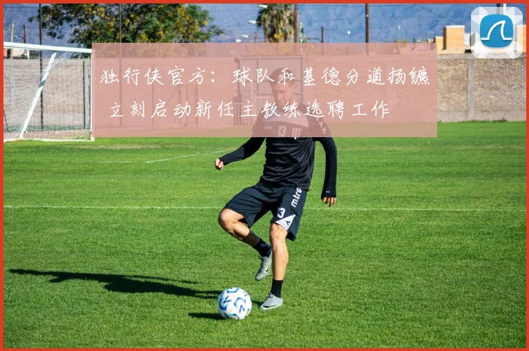 独行侠官方:球队和基德分道扬镳 立刻启动新任主教练选聘工作