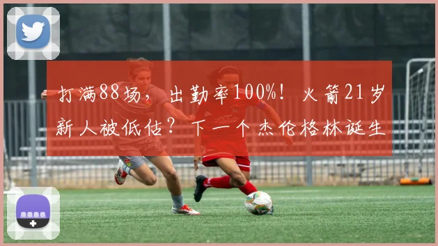 打满88场，出勤率100%！火箭21岁新人被低估？下一个杰伦格林诞生_1
