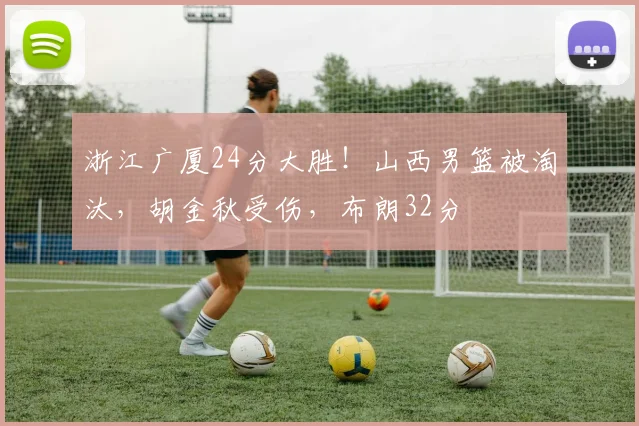 浙江广厦24分大胜！山西男篮被淘汰，胡金秋受伤，布朗32分