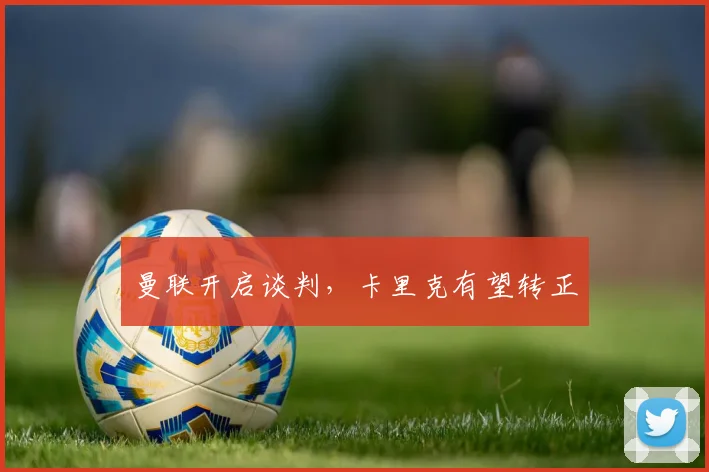 曼联开启谈判，卡里克有望转正