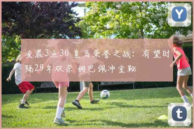 凌晨3点30 皇马荣誉之战：有望时隔29年双杀 姆巴佩冲金靴