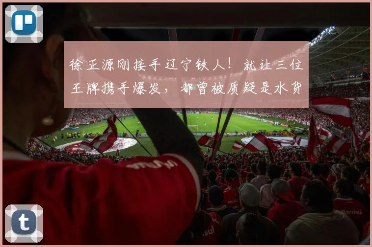 徐正源刚接手辽宁铁人！就让三位王牌携手爆发，都曾被质疑是水货