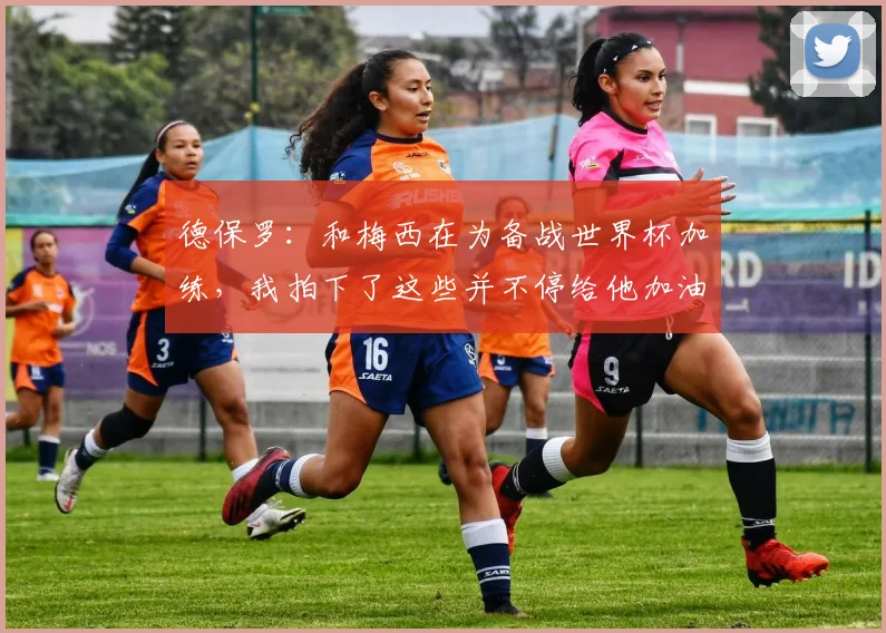 德保罗:和梅西在为备战世界杯加练,我拍下了这些并不停给他加油