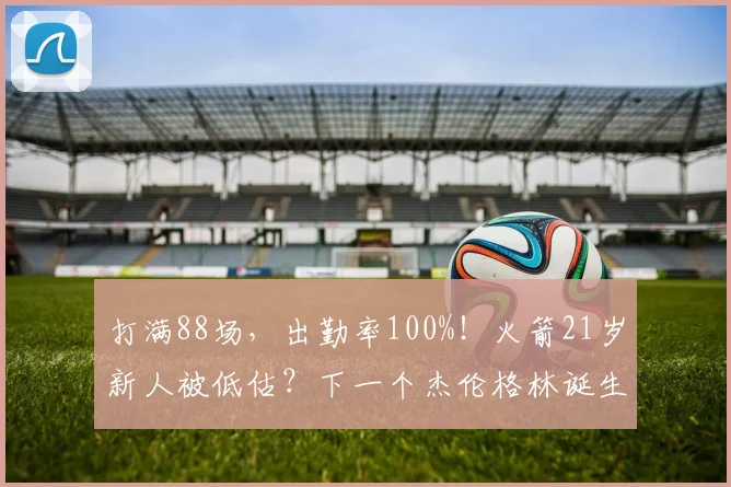 打满88场，出勤率100%！火箭21岁新人被低估？下一个杰伦格林诞生_1