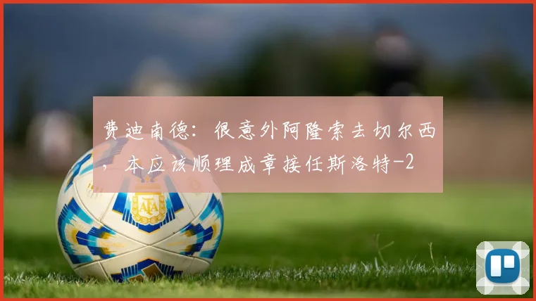 费迪南德：很意外阿隆索去切尔西，本应该顺理成章接任斯洛特