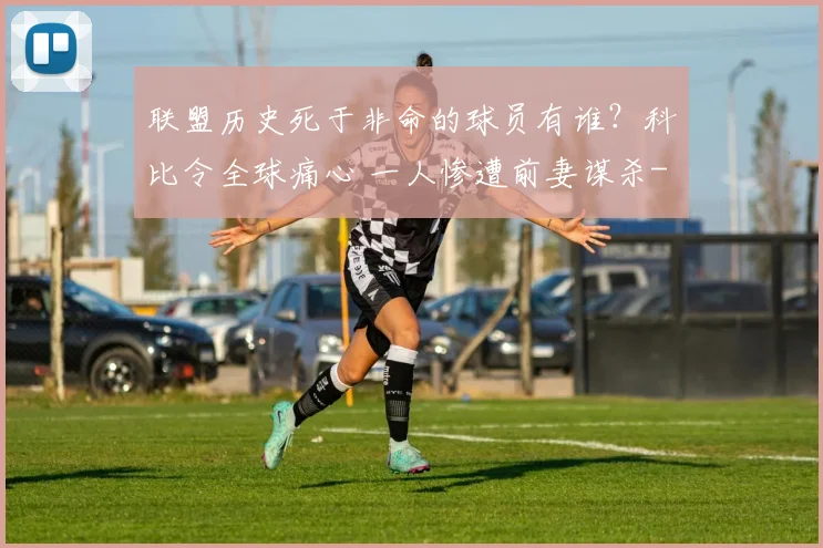 联盟历史死于非命的球员有谁?科比令全球痛心 一人惨遭前妻谋杀
