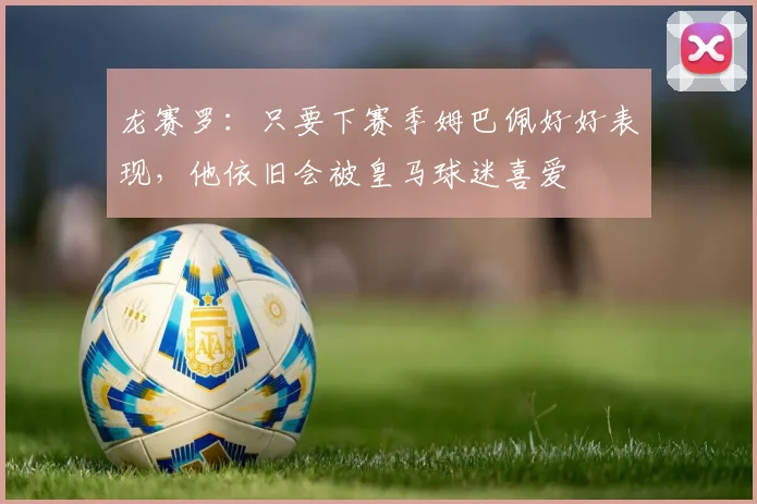龙赛罗：只要下赛季姆巴佩好好表现，他依旧会被皇马球迷喜爱