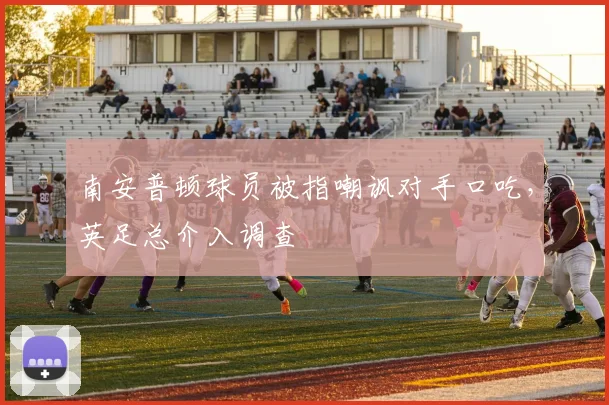 南安普顿球员被指嘲讽对手口吃，英足总介入调查