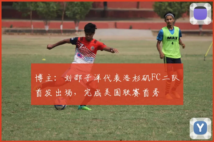 博主：刘邵子洋代表洛杉矶FC二队首发出场，完成美国联赛首秀