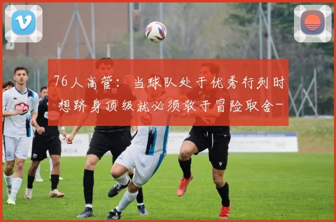 76人高管：当球队处于优秀行列时 想跻身顶级就必须敢于冒险取舍