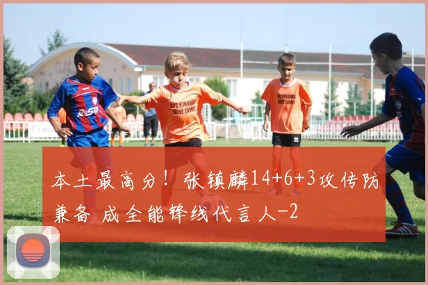 本土最高分!张镇麟14+6+3攻传防兼备 成全能锋线代言人
