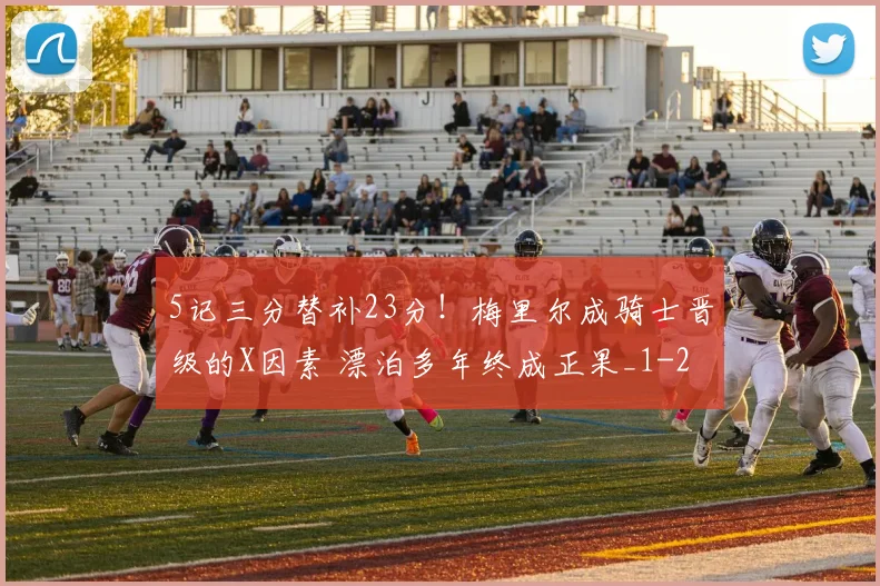 5记三分替补23分!梅里尔成骑士晋级的X因素 漂泊多年终成正果_1
