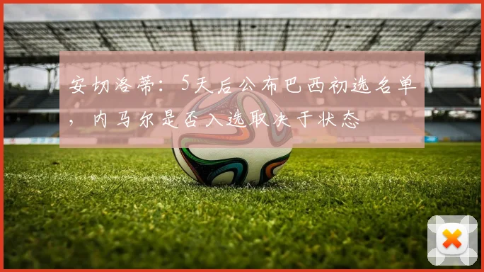安切洛蒂：5天后公布巴西初选名单，内马尔是否入选取决于状态