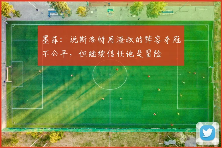 墨菲：说斯洛特用渣叔的阵容夺冠不公平，但继续信任他是冒险