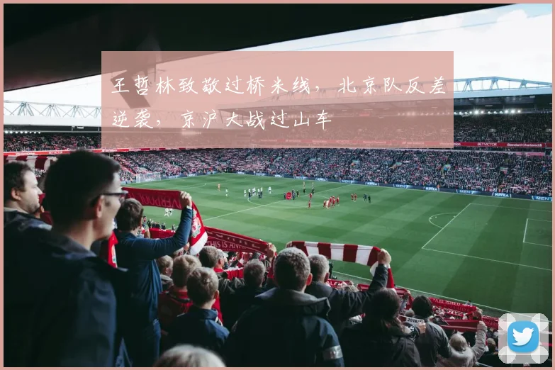 王哲林致敬过桥米线，北京队反差逆袭，京沪大战过山车