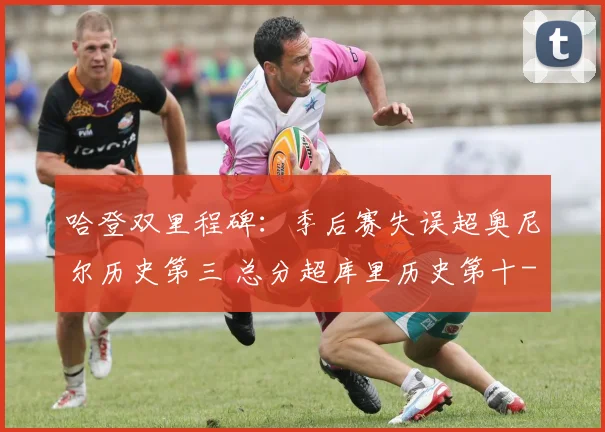 哈登双里程碑:季后赛失误超奥尼尔历史第三 总分超库里历史第十