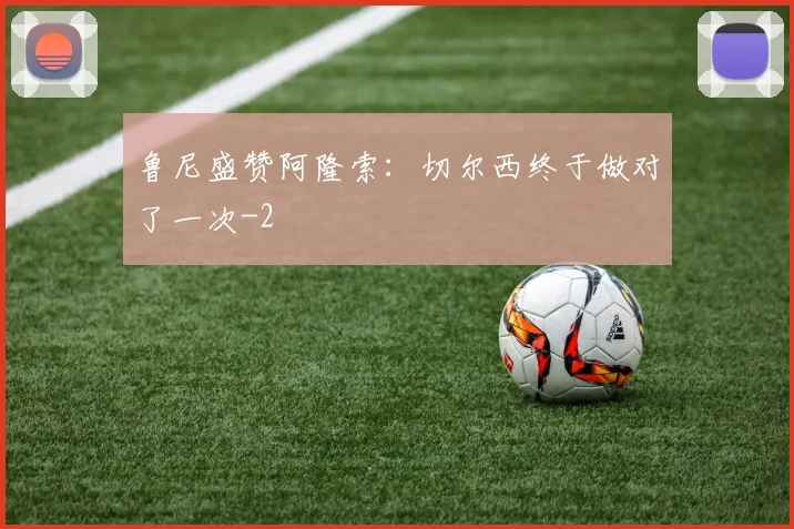 鲁尼盛赞阿隆索：切尔西终于做对了一次