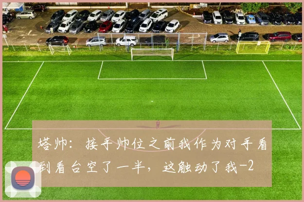 塔帅:接手帅位之前我作为对手看到看台空了一半,这触动了我