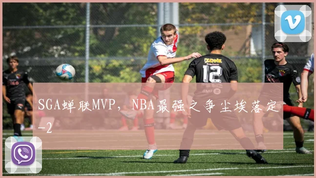 SGA蝉联MVP,NBA最强之争尘埃落定