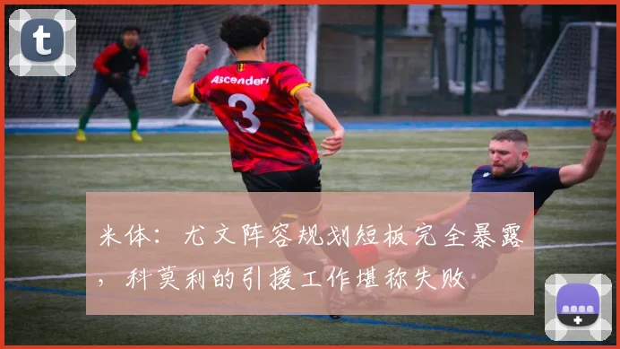 米体：尤文阵容规划短板完全暴露，科莫利的引援工作堪称失败